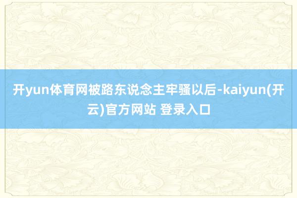 开yun体育网被路东说念主牢骚以后-kaiyun(开云)官方网站 登录入口