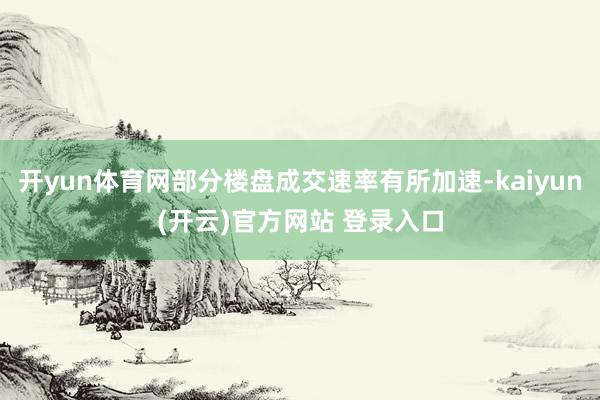 开yun体育网部分楼盘成交速率有所加速-kaiyun(开云)官方网站 登录入口
