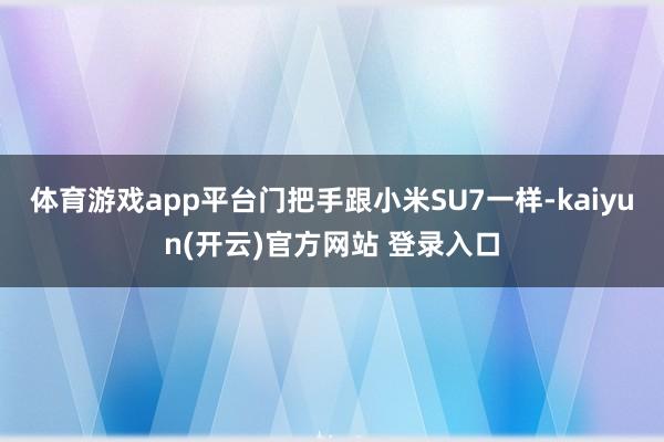 体育游戏app平台门把手跟小米SU7一样-kaiyun(开云)官方网站 登录入口