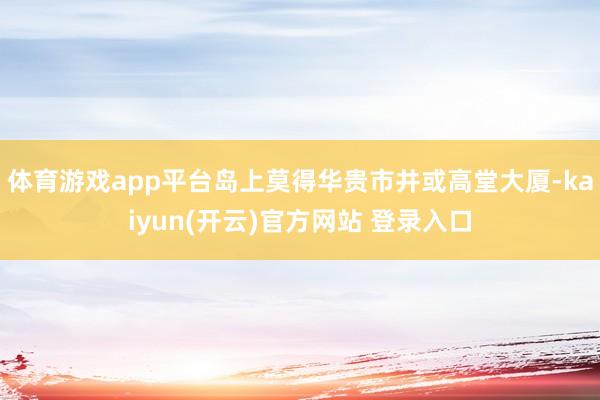 体育游戏app平台岛上莫得华贵市井或高堂大厦-kaiyun(开云)官方网站 登录入口