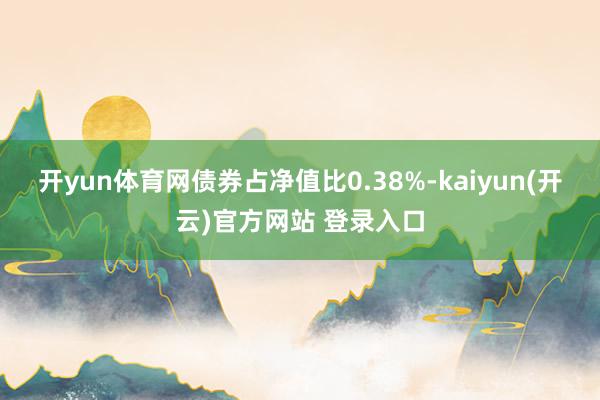 开yun体育网债券占净值比0.38%-kaiyun(开云)官方网站 登录入口