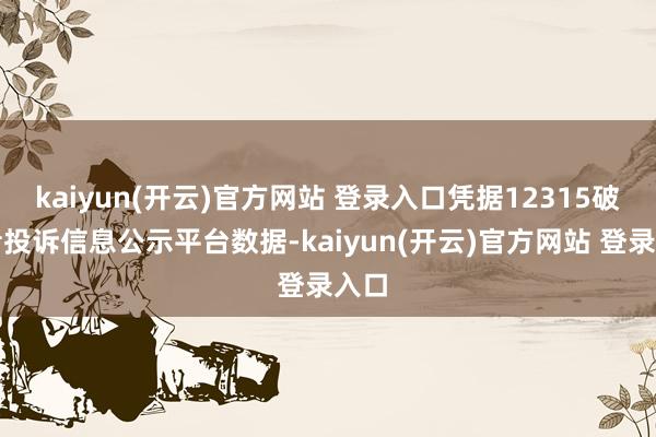 kaiyun(开云)官方网站 登录入口凭据12315破费者投诉信息公示平台数据-kaiyun(开云)官方网站 登录入口