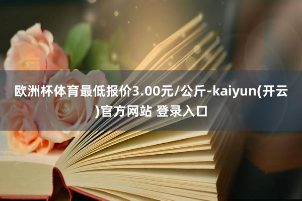 欧洲杯体育最低报价3.00元/公斤-kaiyun(开云)官方网站 登录入口