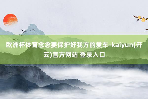 欧洲杯体育念念要保护好我方的爱车-kaiyun(开云)官方网站 登录入口