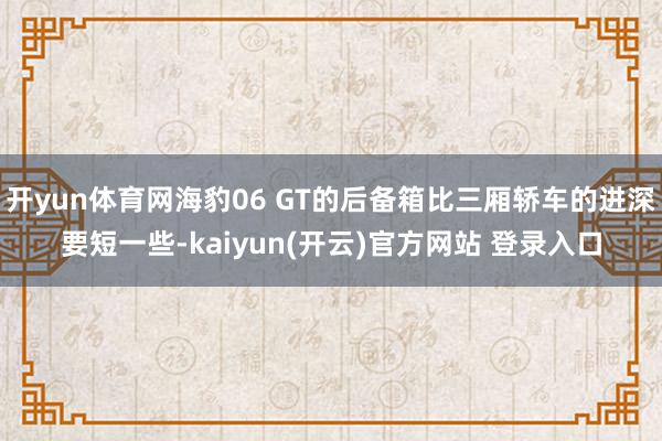 开yun体育网海豹06 GT的后备箱比三厢轿车的进深要短一些-kaiyun(开云)官方网站 登录入口