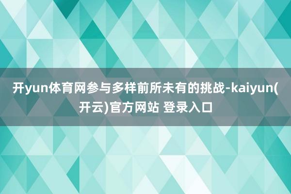 开yun体育网参与多样前所未有的挑战-kaiyun(开云)官方网站 登录入口