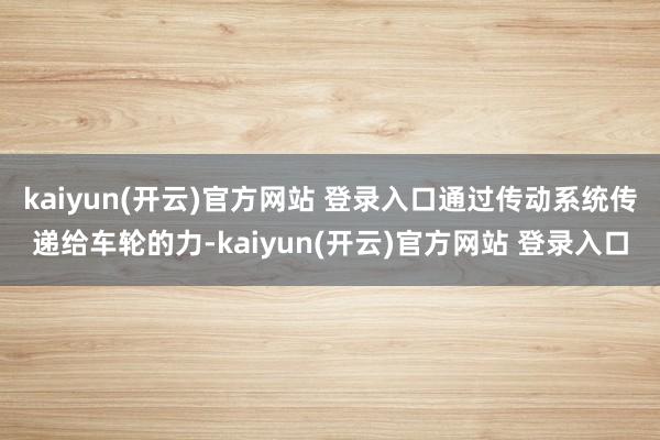 kaiyun(开云)官方网站 登录入口通过传动系统传递给车轮的力-kaiyun(开云)官方网站 登录入口