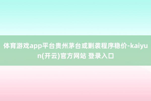 体育游戏app平台贵州茅台或剿袭程序稳价-kaiyun(开云)官方网站 登录入口