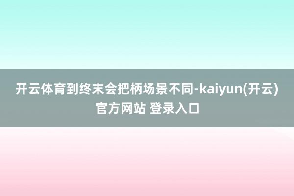 开云体育到终末会把柄场景不同-kaiyun(开云)官方网站 登录入口