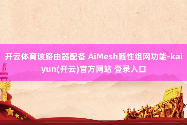 开云体育该路由器配备 AiMesh随性组网功能-kaiyun(开云)官方网站 登录入口