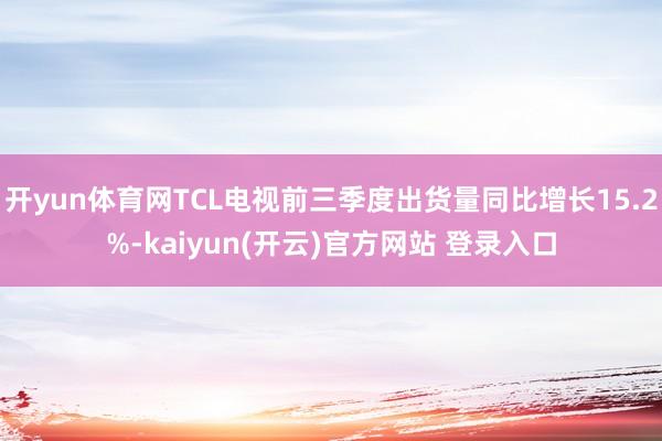 开yun体育网TCL电视前三季度出货量同比增长15.2%-kaiyun(开云)官方网站 登录入口