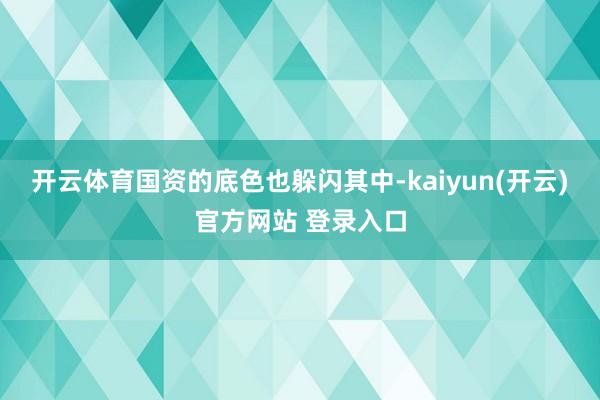 开云体育国资的底色也躲闪其中-kaiyun(开云)官方网站 登录入口