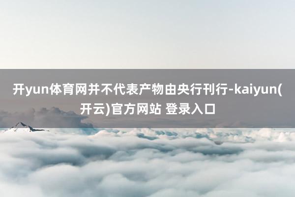 开yun体育网并不代表产物由央行刊行-kaiyun(开云)官方网站 登录入口