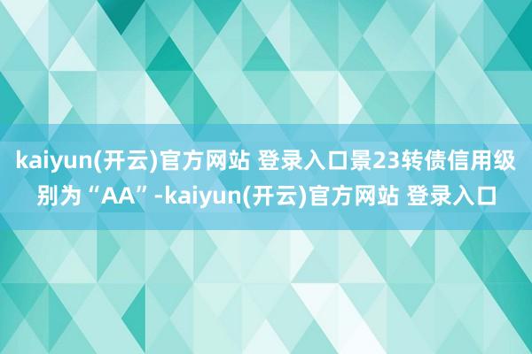 kaiyun(开云)官方网站 登录入口景23转债信用级别为“AA”-kaiyun(开云)官方网站 登录入口