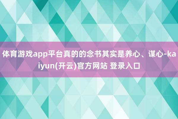 体育游戏app平台真的的念书其实是养心、谋心-kaiyun(开云)官方网站 登录入口