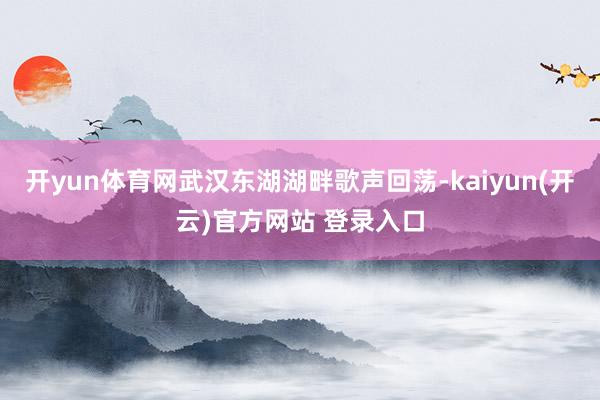 开yun体育网武汉东湖湖畔歌声回荡-kaiyun(开云)官方网站 登录入口