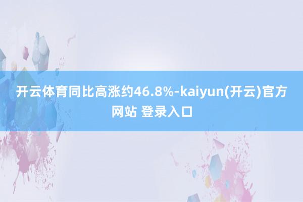 开云体育同比高涨约46.8%-kaiyun(开云)官方网站 登录入口