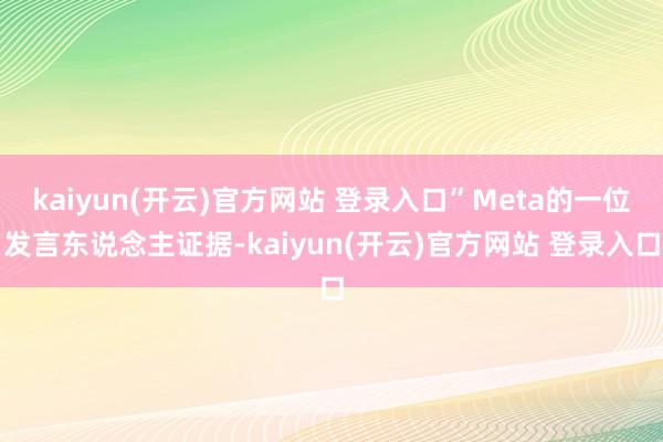 kaiyun(开云)官方网站 登录入口”Meta的一位发言东说念主证据-kaiyun(开云)官方网站 登录入口