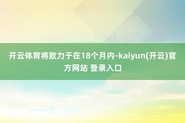 开云体育将致力于在18个月内-kaiyun(开云)官方网站 登录入口