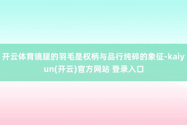 开云体育镜腿的羽毛是权柄与品行纯碎的象征-kaiyun(开云)官方网站 登录入口