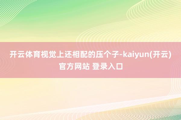 开云体育视觉上还相配的压个子-kaiyun(开云)官方网站 登录入口