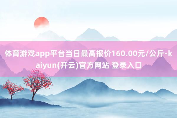 体育游戏app平台当日最高报价160.00元/公斤-kaiyun(开云)官方网站 登录入口