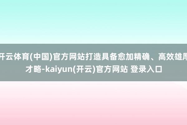 开云体育(中国)官方网站打造具备愈加精确、高效雄厚才略-kaiyun(开云)官方网站 登录入口