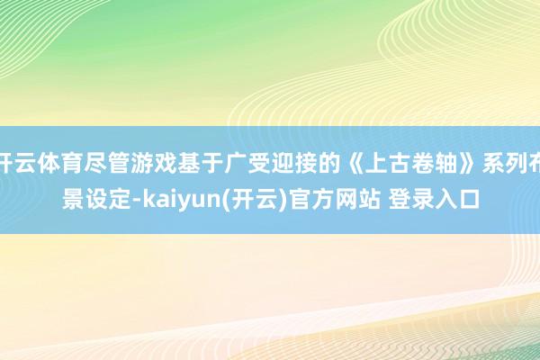 开云体育尽管游戏基于广受迎接的《上古卷轴》系列布景设定-kaiyun(开云)官方网站 登录入口