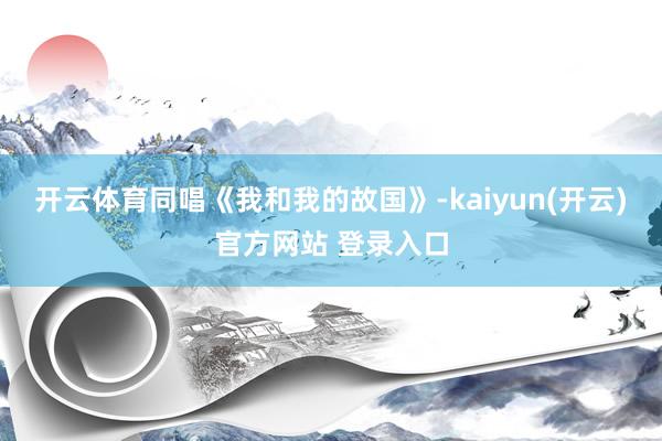 开云体育同唱《我和我的故国》-kaiyun(开云)官方网站 登录入口