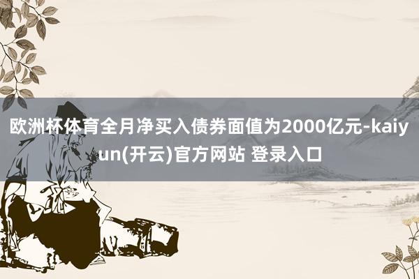 欧洲杯体育全月净买入债券面值为2000亿元-kaiyun(开云)官方网站 登录入口