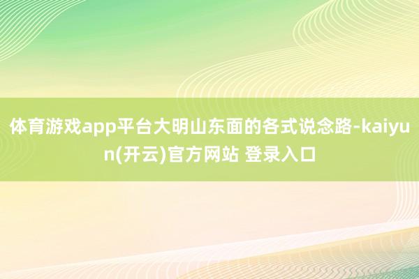 体育游戏app平台大明山东面的各式说念路-kaiyun(开云)官方网站 登录入口