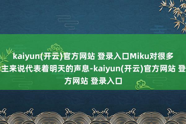 kaiyun(开云)官方网站 登录入口Miku对很多东说念主来说代表着明天的声息-kaiyun(开云)官方网站 登录入口