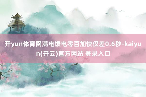 开yun体育网满电馈电零百加快仅差0.6秒-kaiyun(开云)官方网站 登录入口