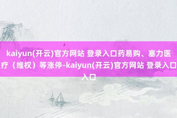 kaiyun(开云)官方网站 登录入口药易购、塞力医疗(维权)等涨停-kaiyun(开云)官方网站 登录入口