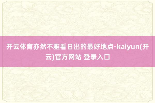 开云体育亦然不雅看日出的最好地点-kaiyun(开云)官方网站 登录入口