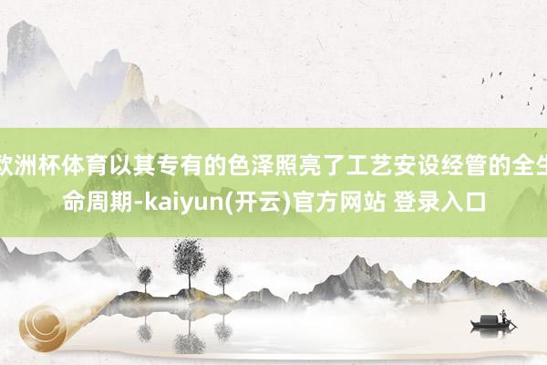 欧洲杯体育以其专有的色泽照亮了工艺安设经管的全生命周期-kaiyun(开云)官方网站 登录入口