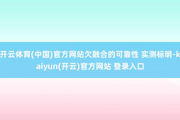 开云体育(中国)官方网站欠融合的可靠性 实测标明-kaiyun(开云)官方网站 登录入口