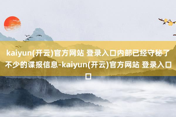 kaiyun(开云)官方网站 登录入口内部已经守秘了不少的谍报信息-kaiyun(开云)官方网站 登录入口