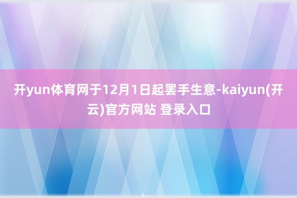开yun体育网于12月1日起罢手生意-kaiyun(开云)官方网站 登录入口