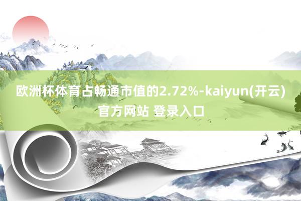 欧洲杯体育占畅通市值的2.72%-kaiyun(开云)官方网站 登录入口