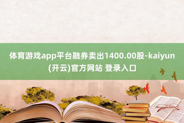 体育游戏app平台融券卖出1400.00股-kaiyun(开云)官方网站 登录入口