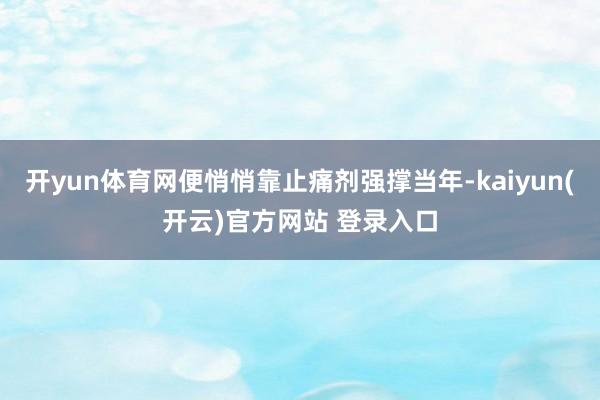 开yun体育网便悄悄靠止痛剂强撑当年-kaiyun(开云)官方网站 登录入口