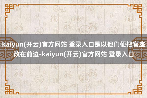 kaiyun(开云)官方网站 登录入口是以他们便把客座改在前边-kaiyun(开云)官方网站 登录入口