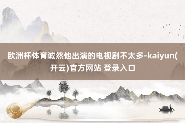 欧洲杯体育诚然他出演的电视剧不太多-kaiyun(开云)官方网站 登录入口