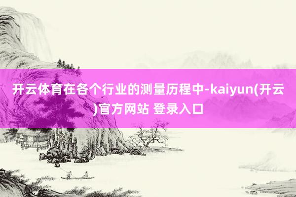 开云体育在各个行业的测量历程中-kaiyun(开云)官方网站 登录入口