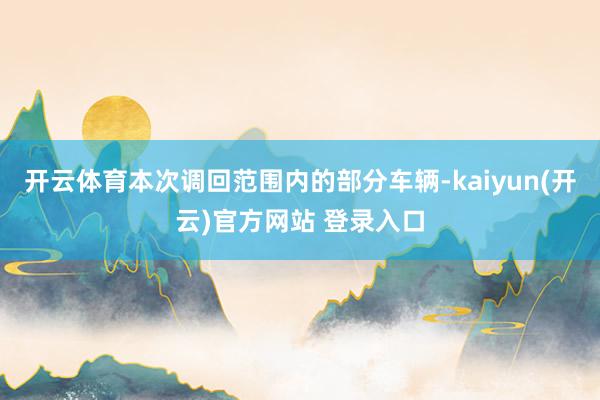 开云体育本次调回范围内的部分车辆-kaiyun(开云)官方网站 登录入口