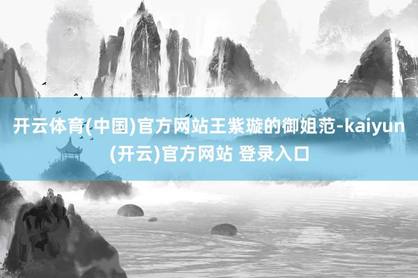 开云体育(中国)官方网站王紫璇的御姐范-kaiyun(开云)官方网站 登录入口