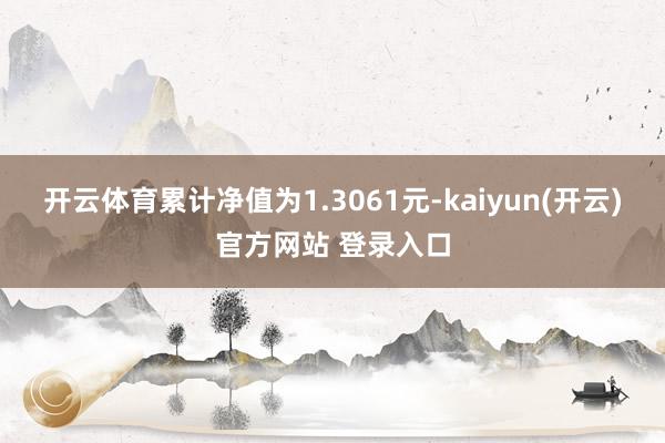 开云体育累计净值为1.3061元-kaiyun(开云)官方网站 登录入口