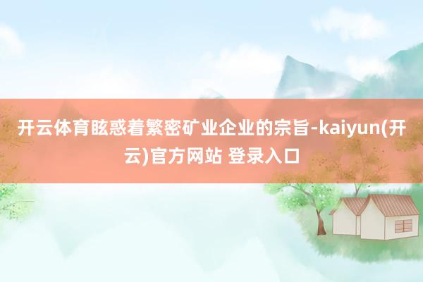 开云体育眩惑着繁密矿业企业的宗旨-kaiyun(开云)官方网站 登录入口