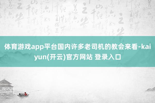 体育游戏app平台国内许多老司机的教会来看-kaiyun(开云)官方网站 登录入口
